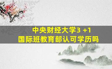 中央财经大学3 +1 国际班教育部认可学历吗